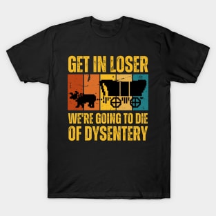 Get In Loser We're Going to Die of Dysentery T-Shirt